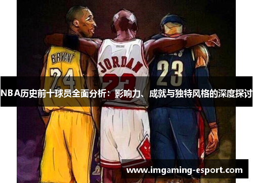 NBA历史前十球员全面分析：影响力、成就与独特风格的深度探讨