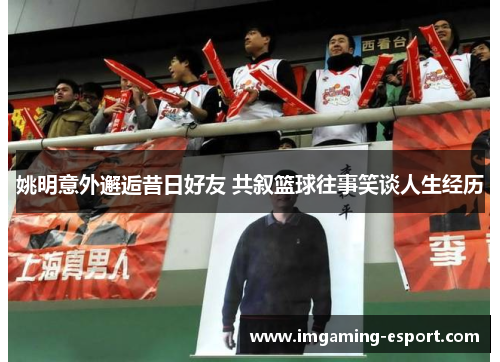 姚明意外邂逅昔日好友 共叙篮球往事笑谈人生经历