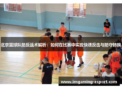 北京篮球队防反战术解析：如何在比赛中实现快速反击与防守转换