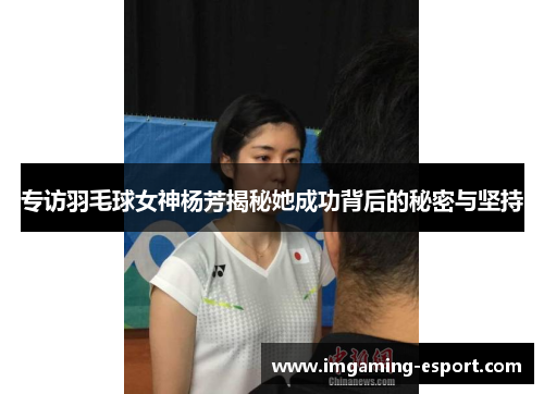 专访羽毛球女神杨芳揭秘她成功背后的秘密与坚持