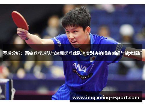 赛后分析：西安乒乓球队与深圳乒乓球队速度对决的精彩瞬间与战术解析
