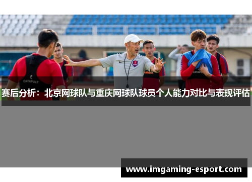赛后分析：北京网球队与重庆网球队球员个人能力对比与表现评估