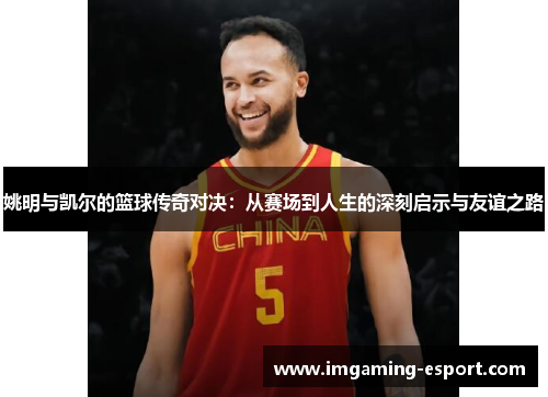 姚明与凯尔的篮球传奇对决：从赛场到人生的深刻启示与友谊之路