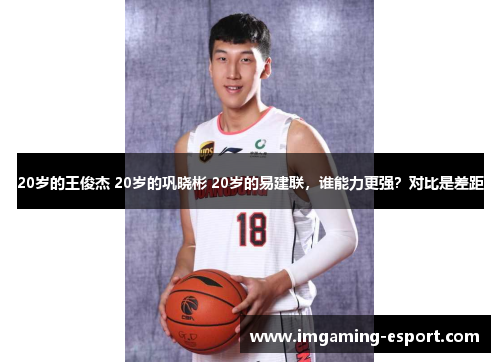 20岁的王俊杰 20岁的巩晓彬 20岁的易建联，谁能力更强？对比是差距