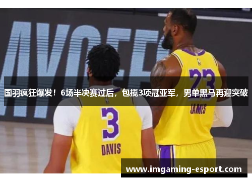 国羽疯狂爆发！6场半决赛过后，包揽3项冠亚军，男单黑马再迎突破