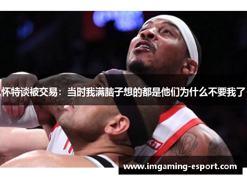 怀特谈被交易：当时我满脑子想的都是他们为什么不要我了