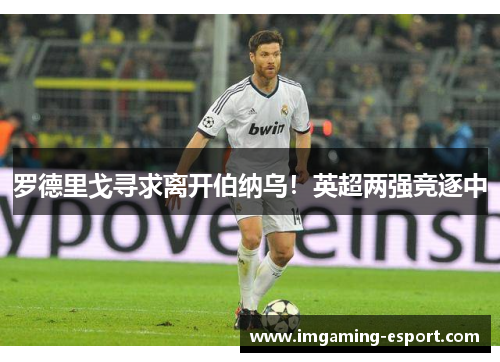 罗德里戈寻求离开伯纳乌！英超两强竞逐中