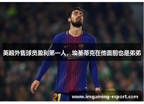 英超外售球员盈利第一人，埃基蒂克在他面前也是弟弟