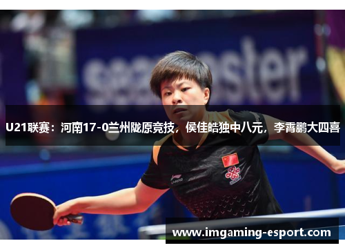 U21联赛：河南17-0兰州陇原竞技，侯佳皓独中八元，李霄鹏大四喜